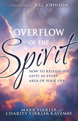 Overflow of the Spirit: How to Release His Gifts in Every Area of Your Life - Virkler, Mark, and Virkler Kayembe, Charity, Dr., and Johnson, Bill (Foreword by)