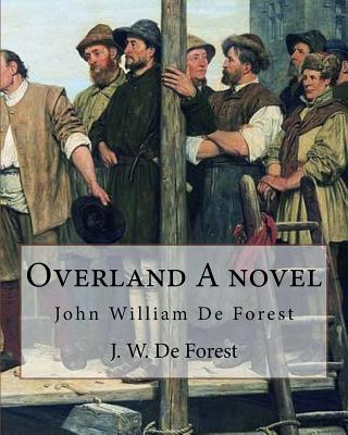 Overland A novel By: J. W. De Forest: John William De Forest (May 31, 1826 - July 17, 1906) was an American soldier and writer of realistic fiction, best known for his Civil War novel Miss Ravenel's Conversion from Secession to Loyalty. - De Forest, J W