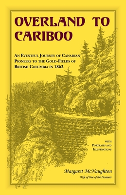 Overland to Cariboo: An Eventful Journey of Canadian Pioneers to the Gold-Fields of British Columbia in 1862 - McNaughton, Margaret