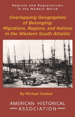 Overlapping Geographies of Belonging: Migrations, Regions, and Nations in the Western South Atlantic - Goebel, Michael