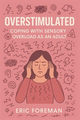 Overstimulated: Coping with Sensory Overload as an Adult: A Practical Guide to Calm, Clarity, and Nervous System Recovery - Foreman, Eric