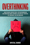Overthinking: Guide for Highly Sensitive People. Stop Overthinking and Build Unbeatable Mental Toughness, Developed Self-Discipline, Self Confidence, Love and Compassion