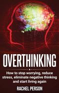 Overthinking: How to Stop Worrying, Reduce Stress, Eliminate Negative Thinking and Start Living Again