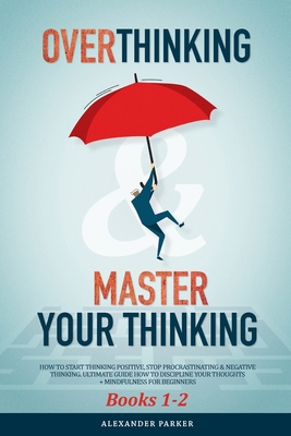 Overthinking & Master Your Thinking - Books 1-2: How To Start Thinking Positive, Stop Procrastinating & Negative Thinking. Ultimate Guide How To Discipline Your Thoughts + Mindfulness For Beginners. - Parker, Alexander