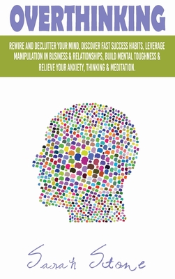 Overthinking: Rewire and Declutter Your Mind, Discover Fast Success Habits, Leverage Manipulation in Business and Relationships, Build Mental Toughness and Relieve Your Anxiety, Thinking and Meditation - Stone, Sarah