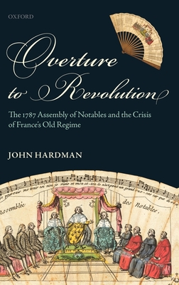 Overture to Revolution: The 1787 Assembly of Notables and the Crisis of France's Old Regime - Hardman, John