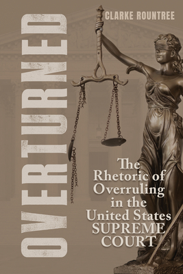 Overturned: The Rhetoric of Overruling in the United States Supreme Court - Rountree, Clarke