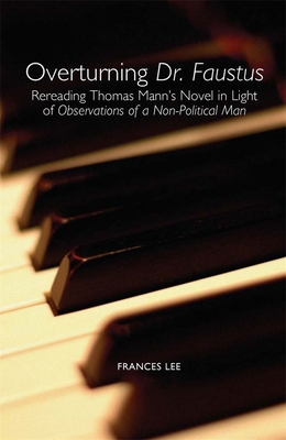 Overturning Dr. Faustus: Rereading Thomas Mann's Novel in Light of Observations of a Non-Political Man - Lee, Frances