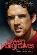Owen Hargreaves: The Biography of Manchester United's Midfield Maestro