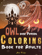Owl Over Pattern Coloring Book For Adults: A Stress Relief Adult Coloring Book Featuring 45 Owl Illustrations Over Floral and Geometric Patterns
