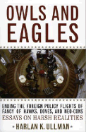 Owls and Eagles: Ending the Foreign Policy Flights of Fancy of Hawks, Doves, And-Neo-Cons Essays on Harsh Realities