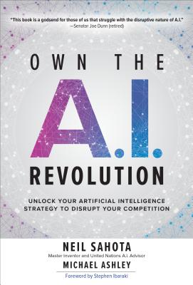 Own the A.I. Revolution: Unlock Your Artificial Intelligence Strategy to Disrupt Your Competition - Sahota, Neil, and Ashley, Michael