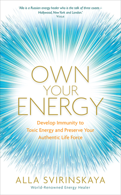 Own Your Energy: Develop Immunity to Toxic Energy and Preserve Your Authentic Life Force - Svirinskaya, Alla