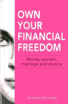 Own Your Financial Freedom: Money, Women, Marriage and Divorce - Kennedy, Andrea