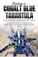 Owning a Cobalt Blue Tarantula: A Complete Guide to Care, Health, Habitat Set-Up, Feeding, Behavior, and More