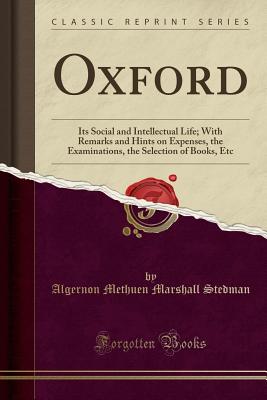 Oxford: Its Social and Intellectual Life; With Remarks and Hints on Expenses, the Examinations, the Selection of Books, Etc (Classic Reprint) - Stedman, Algernon Methuen Marshall