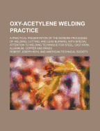 Oxy-Acetylene Welding Practice; A Practical Presentation of the Modern Processes of Welding, Cutting, and Lead Burning, with Special Attention to Welding Technique for Steel, Cast Iron, Aluminum, Copper and Brass