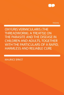 Oxyuris Vermicularis (the Threadworm). a Treatise on the Parasite and the Disease in Children and Adults, Together with the Particulars of a Rapid, Harmless and Reliable Cure