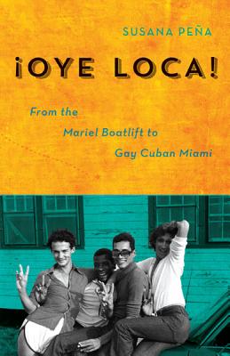 Oye Loca: From the Mariel Boatlift to Gay Cuban Miami - Pea, Susana