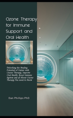 Ozone Therapy for Immune Support and Oral Health: Unlocking the Healing Potential of Nature with Ozone Therapy, Improve Oral Health, Boost Immune System and all About Ozone Therapy You need to Know - Phillips, Dan, PhD