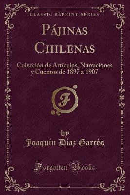 Pjinas Chilenas: Colecci?n de Art?culos, Narraciones Y Cuentos de 1897 a 1907 (Classic Reprint) - Garces, Joaquin Diaz