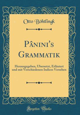 P?nini's Grammatik: Herausgegeben, ?bersetzt, Erl?utert und mit Verschiedenen Indices Versehen (Classic Reprint) - Bhtlingk, Otto