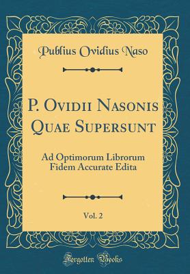 P. Ovidii Nasonis Quae Supersunt, Vol. 2: Ad Optimorum Librorum Fidem Accurate Edita (Classic Reprint) - Naso, Publius Ovidius