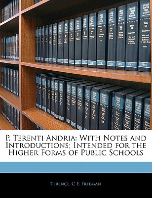 P. Terenti Andria: With Notes and Introductions; Intended for the Higher Forms of Public Schools - Terence, and Freeman, C E