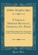 P. Virgilii Maronis Bucolica, Georgica, Et neis: Virgil; With English Notes, Prepared for the Use of Classical Schools and Colleges (Classic Reprint)