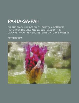 Pa-Ha-Sa-Pah; Or, the Black Hills of South Dakota. a Complete History of the Gold and Wonder-Land of the Dakotas, from the Remotest Date Up to the Present .. - Rosen, Peter, MD