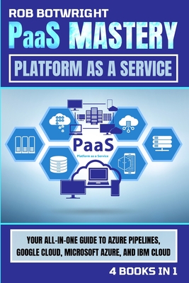PaaS Mastery: Your All-In-One Guide To Azure Pipelines, Google Cloud, Microsoft Azure, And IBM Cloud - Botwright, Rob
