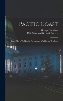 Pacific Coast: Coast Pilot of California, Oregon, and Washington Territory - U S Coast and Geodetic Survey (Creator), and Davidson, George