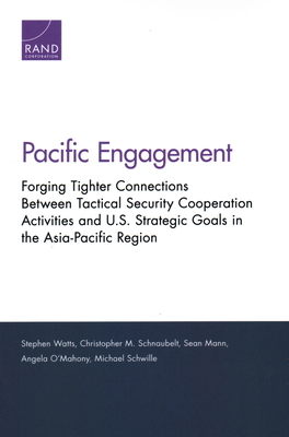 Pacific Engagement: Forging Tighter Connections Between Tactical Security Cooperation Activities and U.S. Strategic Goals in the Asia-Pacific Region - Watts, Stephen, and Schnaubelt, Christopher M, and Mann, Sean