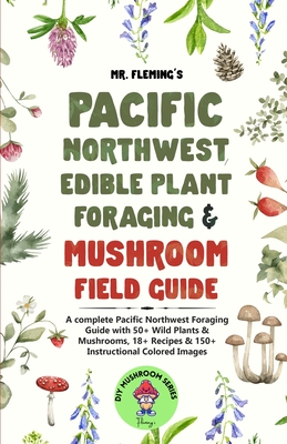 Pacific Northwest Edible Plant Foraging & Mushroom Field Guide: A Complete Pacific Northwest Foraging Guide with 50+ Wild Plants & Mushrooms,18+ Recipes & 150+ Instructional Colored Images - Fleming, Stephen