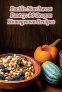 Pacific Northwest Pantry: 96 Oregon Homegrown Recipes