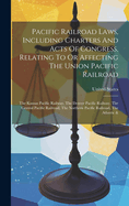 Pacific Railroad Laws, Including Charters and Acts of Congress, Relating to or Affecting the Union Pacific Railroad: The Kansas Pacific Railway, the Denver Pacific Railway, the Central Pacific Railroad, the Northern Pacific Railroad, the Atlantic &