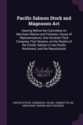 Pacific Salmon Stock and Magnuson Act: Hearing Before the Committee on Merchant Marine and Fisheries, House of Representatives, One Hundred Third Congress, First Session, on the Decline of the Pacific Salmon in the Pacific Northwest, and the Reauthorizat - United States Congress House Committe (Creator)