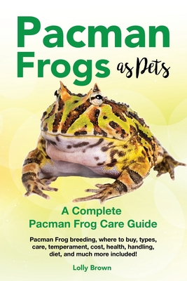 Pacman Frogs as Pets: Pacman Frog breeding, where to buy, types, care, temperament, cost, health, handling, diet, and much more included! A Complete Pacman Frog Care Guide - Brown, Lolly