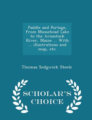 Paddle and Portage, from Moosehead Lake to the Aroostock River, Maine ... with ... Illustrations and Map, Etc. - Scholar's Choice Edition - Steele, Thomas Sedgwick