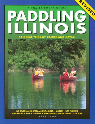 Paddling Illinois-Revised: 64 Great Trips by Canoe and Kayak - Svob, Mike, and Ettenhofer, Judith (Editor)