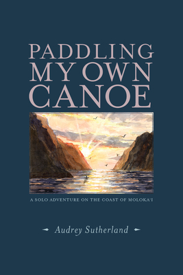 Paddling My Own Canoe: A Solo Adventure on the Coast of Molokai - Sutherland, Audrey