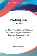 Paedobaptism Examined: On The Principles, Concessions, And Reasonings Of The Most Learned Paedobaptists (1829)