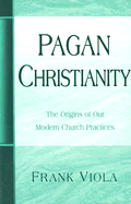 Pagan Christianity: The Origins of Our Modern Church Practices - Viola, Frank A