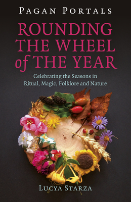 Pagan Portals - Rounding the Wheel of the Year: Celebrating the Seasons in Ritual, Magic, Folklore and Nature - Starza, Lucya