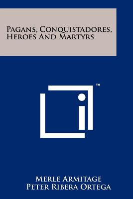 Pagans, Conquistadores, Heroes and Martyrs - Armitage, Merle, and Ortega, Peter Ribera, and Phillips, Margaret (Foreword by)