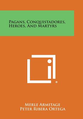 Pagans, Conquistadores, Heroes, and Martyrs - Armitage, Merle, and Ortega, Peter Ribera, and Armitage, Isabelle (Editor)