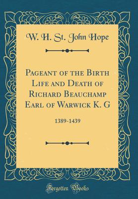 Pageant of the Birth Life and Death of Richard Beauchamp Earl of Warwick K. G: 1389-1439 (Classic Reprint) - Hope, W H St John