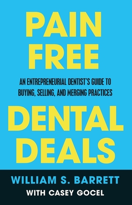 Pain Free Dental Deals: An Entrepreneurial Dentist's Guide To Buying, Selling, and Merging Practices - Barrett, William S, and Gocel, Casey, and Joyal, Fred (Foreword by)