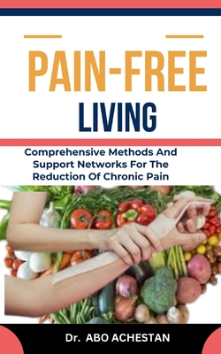 Pain-Free Living: Comprehensive Methods And Support Networks For The Reduction Of Chronic Pain - Achestan, Abo, Dr.