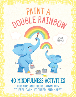 Paint a Double Rainbow: 40 Mindfulness Activities for Kids and Their Grown-Ups to Feel Calm, Focused, and Happy - Arnold, Sally
